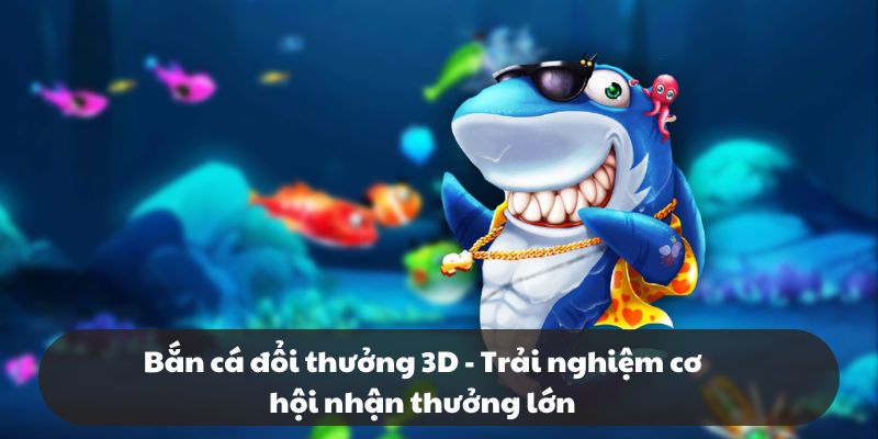 Bắn cá đổi thưởng 3D - Trải nghiệm cơ hội nhận thưởng lớn