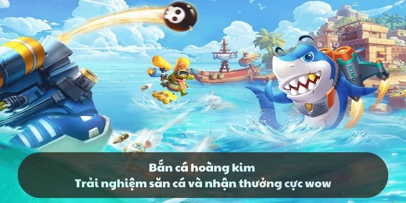 Bắn cá hoàng kim - Trải nghiệm săn cá và nhận thưởng cực wow