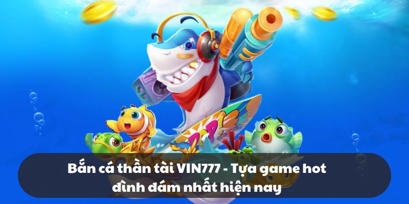 Bắn cá thần tài VIN777 - Tựa game hot đình đám nhất hiện nay