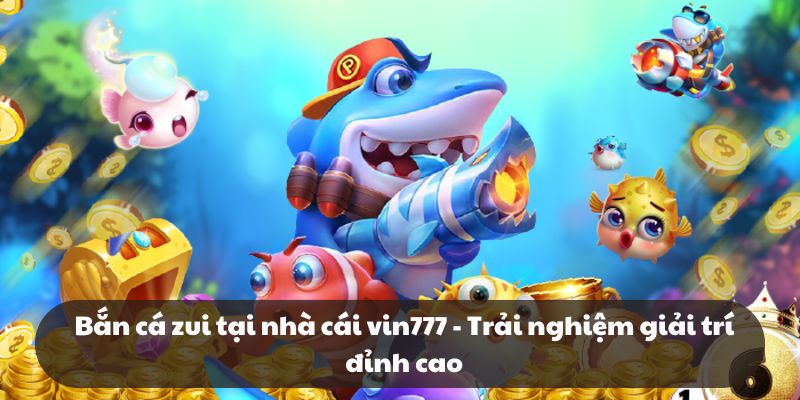 Bắn cá zui nhà cái vin777 - Trải nghiệm giải trí đỉnh cao