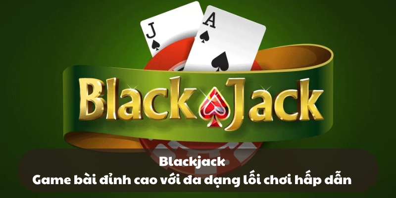 Blackjack - Game bài đỉnh cao với đa dạng lối chơi hấp dẫn