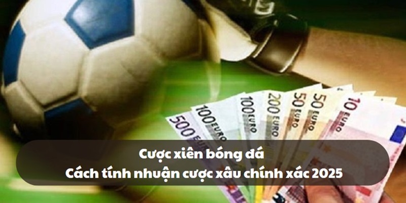 Cược xiên bóng đá | Cách tính nhuận cược xâu chính xác 2025