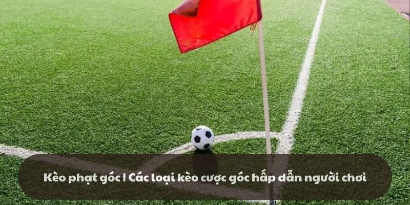 Kèo phạt góc | Các loại kèo cược góc hấp dẫn người chơi