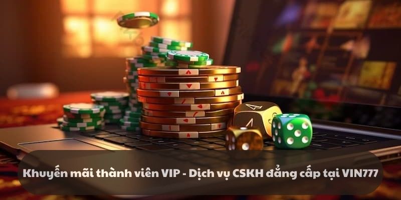 Khuyến mãi thành viên VIP - Dịch vụ CSKH đẳng cấp tại VIN777