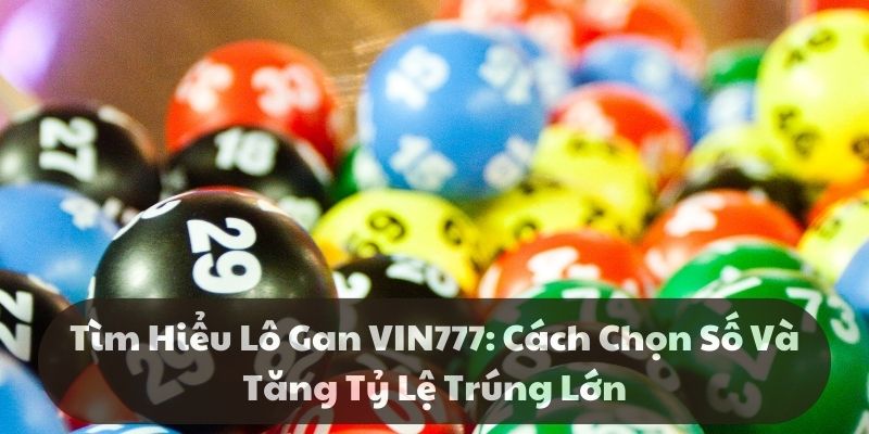 Tìm hiểu lô gan vin777: Cách chọn số và tăng tỷ lệ trúng lớn